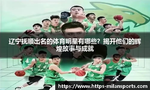 辽宁抚顺出名的体育明星有哪些？揭开他们的辉煌故事与成就